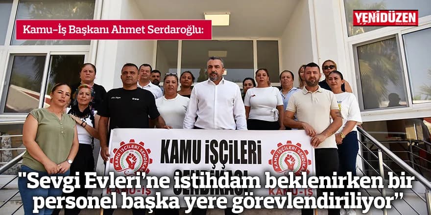 "Sevgi Evleri’ne istihdam beklenirken bir personel başka yere görevlendiriliyor”