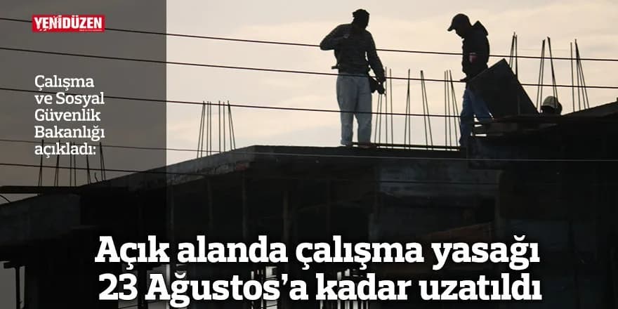Aşırı sıcaklarda açık alanda çalışma yasağı 23 Ağustos’a kadar uzatıldı
