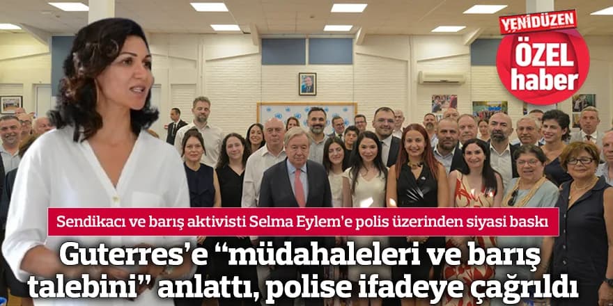 Guterres’e “müdahaleleri ve barış talebini” anlattı, polise ifadeye çağrıldı