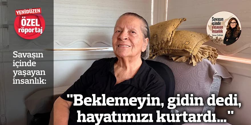 "Beklemeyin, gidin dedi, hayatımızı kurtardı…"