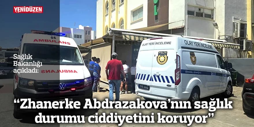 “Zhanerke Abdrazakova’nın sağlık durumu ciddiyetini koruyor”