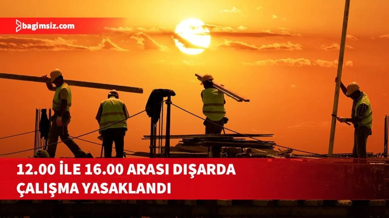 15 Ağustos’a kadar 12.00-16.00 saatleri arasında güneş altında çalışmayı yasakladı