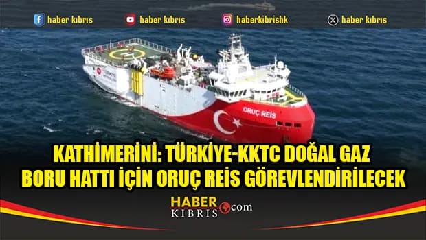 Kathimerini: Türkiye-KKTC doğal gaz boru hattı için Oruç Reis görevlendirilecek