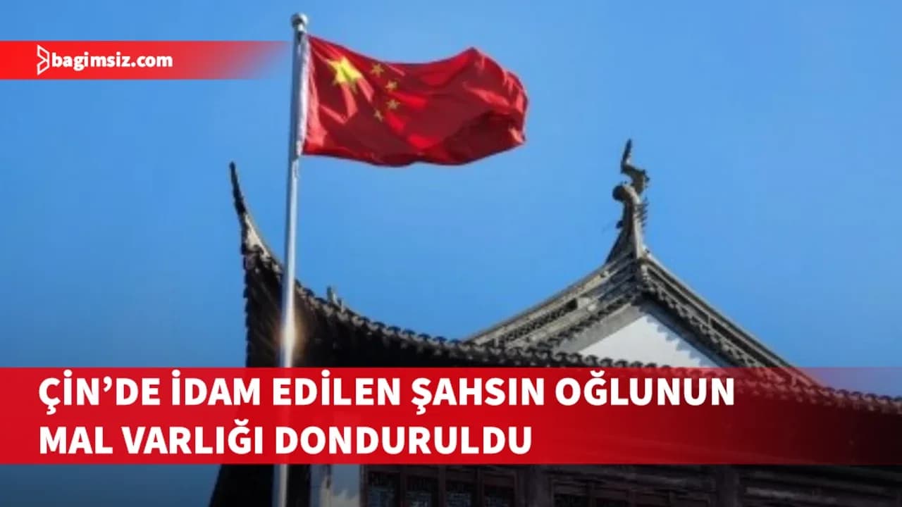 Çin’de idam edilen şahsın oğlunun mal varlığı donduruldu