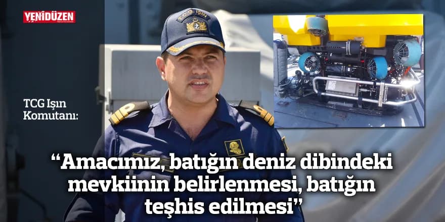 “Amacımız, arama sistemleri ile batığın deniz dibindeki mevkiinin belirlenmesi, batığın teşhis edilmesi”
