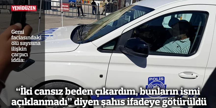 “İki cansız beden çıkardım, bunların ismi açıklanmadı” diyen şahıs ifadeye götürüldü
