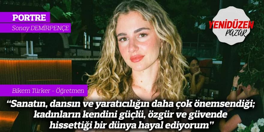 "Sanatın, dansın ve yaratıcılığın daha çok önemsendiği; kadınların kendini güçlü, özgür ve güvende hissettiği bir dünya hayal ediyorum"