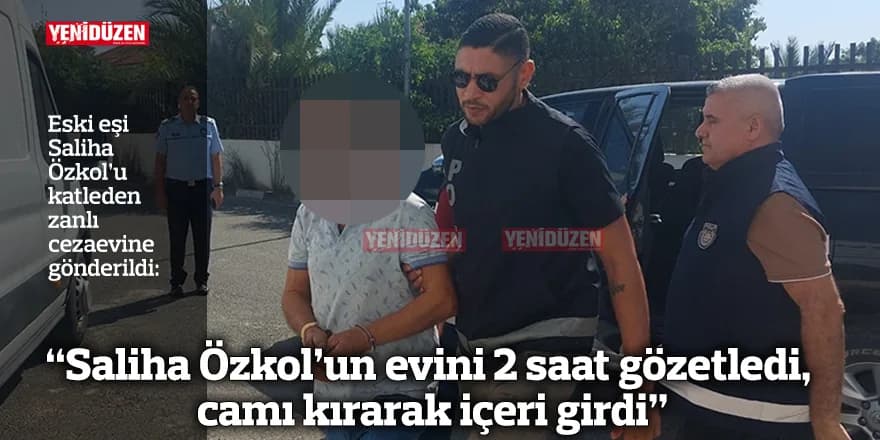 “Saliha Özkol’un evini 2 saat gözetledi, camı kırarak içeri girdi”