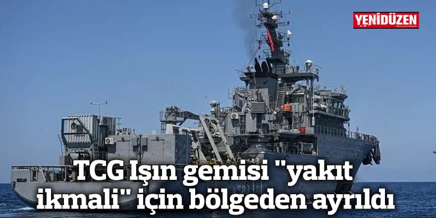 TCG Işın gemisi "yakıt ikmali" için bölgeden ayrıldı