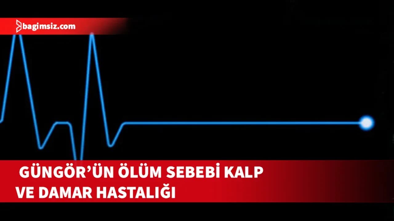 53 yaşındaki Güngör’ün ölüm sebebi “Kalp ve damar hastalığı”