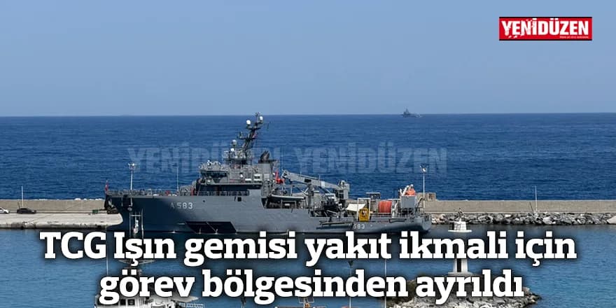 TCG Işın gemisi yakıt ikmali için görev bölgesinden ayrıldı