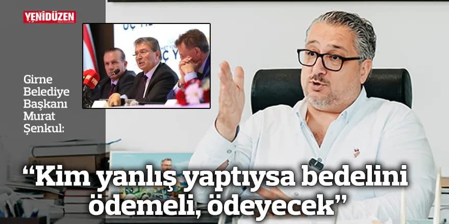 Şenkul: “Kim yanlış yaptıysa bedelini ödemeli, ödeyecek”