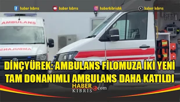 Dinçyürek: Ambulans filomuza iki yeni tam donanımlı ambulans daha katıldı