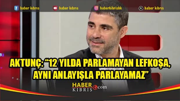Aktunç: 12 yılda parlamayan Lefkoşa, aynı anlayışla parlayamaz
