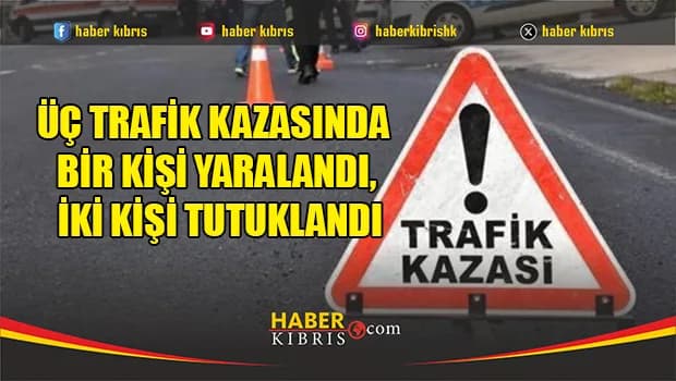 Üç trafik kazasında bir kişi yaralandı, iki kişi tutuklandı