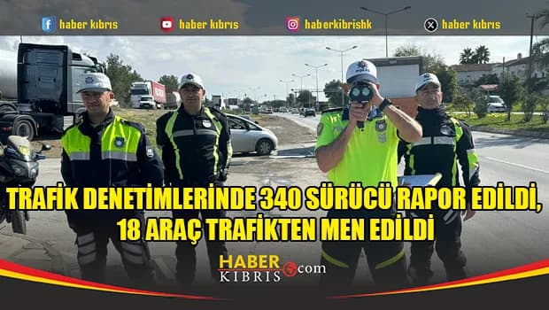 Trafik denetimlerinde 340 sürücü rapor edildi, 18 araç trafikten men edildi