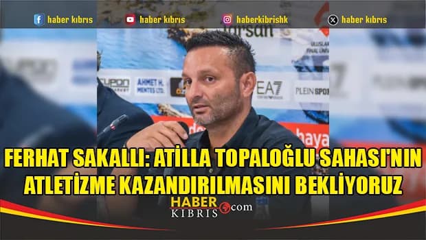 Ferhat Sakallı: Atilla Topaloğlu Sahası'nın atletizme kazandırılmasını bekliyoruz