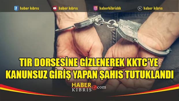 Tır dorsesine gizlenerek KKTC’ye kanunsuz giriş yapan şahıs tutuklandı