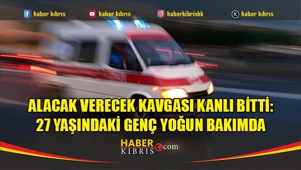 Lefkoşa’da alacak verecek kavgası kanlı bitti: 27 yaşındaki genç yoğun bakımda