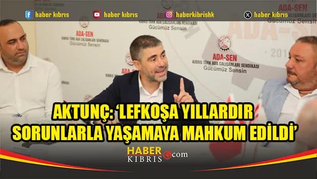 Aktunç: ‘Lefkoşa yıllardır sorunlarla yaşamaya mahkum edildi’