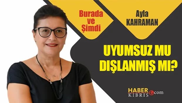 Ayla Kahraman yazdı: Uyumsuz mu dışlanmış mı?