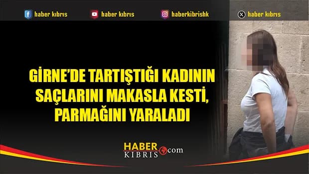 Girne’de tartıştığı kadının saçlarını makasla kesti, parmağını yaraladı