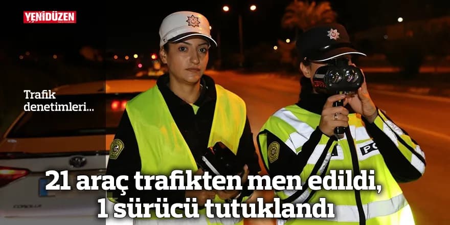 21 araç trafikten men edildi, 1 sürücü tutuklandı