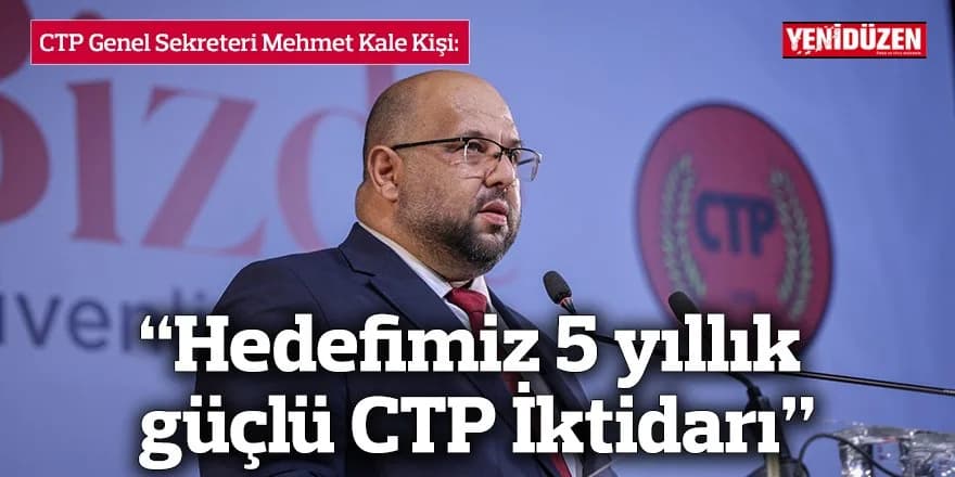 “Hedefimiz 5 yıllık güçlü CTP İktidarı”