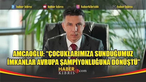 Amcaoğlu: “Çocuklarımıza sunduğumuz imkanlar Avrupa şampiyonluğuna dönüştü”
