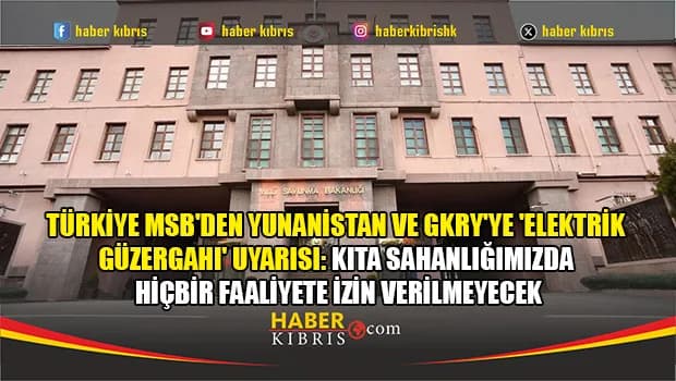 Türkiye MSB'den Yunanistan ve GKRY'ye 'elektrik güzergahı' uyarısı