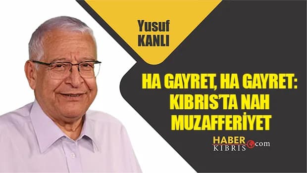 Yusuf Kanlı yazdı: Ha Gayret, Ha Gayret: Kıbrıs’ta Nah Muzafferiyet