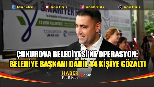 Çukurova Belediyesi'ne operasyon: Belediye Başkanı dahil 44 kişiye gözaltı