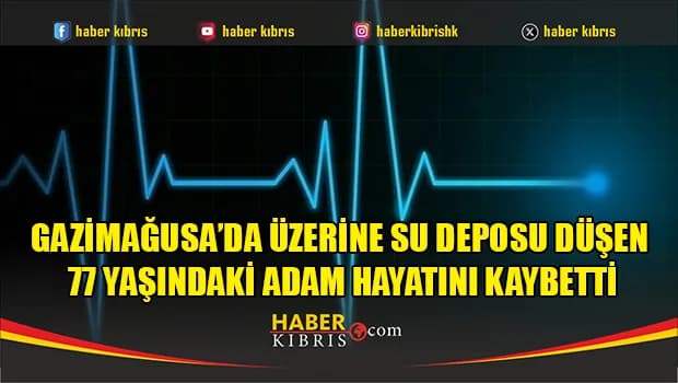 Gazimağusa’da Üzerine Su Deposu Düşen 77 Yaşındaki Adam Hayatını Kaybetti