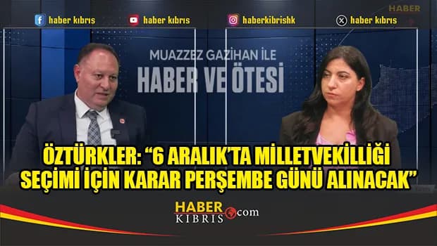 Öztürkler: “6 Aralık’ta milletvekilliği seçimi için karar Perşembe günü alınacak”