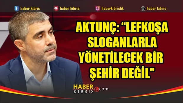 Aktunç: “Lefkoşa sloganlarla yönetilecek bir şehir değil"