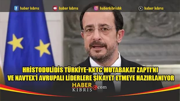 Hristodulidis Türkiye-KKTC Mutabakat Zaptı’nı ve NAVTEX’i Avrupalı liderlere şikayet etmeye hazırlanıyor