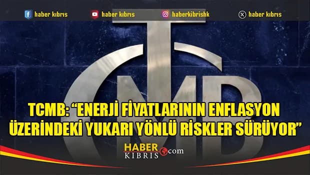 TCMB: “Enerji fiyatlarının enflasyon üzerindeki yukarı yönlü riskler sürüyor”
