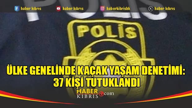 Ülke genelinde kaçak yaşam denetimi: 37 kişi tutuklandı