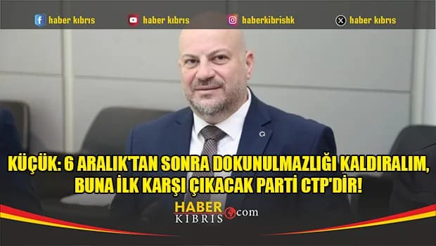 Küçük: 6 Aralık'tan sonra dokunulmazlığı kaldıralım, buna ilk karşı çıkacak parti CTP'dir!