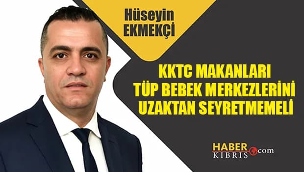 Hüseyin Ekmekçi yazdı: KKTC makanları tüp bebek merkezlerini uzaktan seyretmemeli