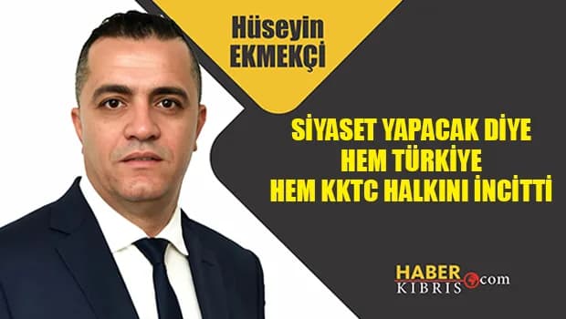 Hüseyin Ekmekçi yazdı: Siyaset yapacak diye hem Türkiye Hem KKTC halkını incitti