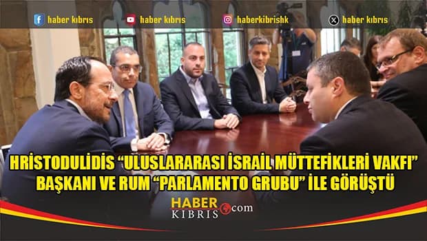 Hristodulidis “Uluslararası İsrail Müttefikleri Vakfı” Başkanı ve Rum “parlamento grubu” ile görüştü