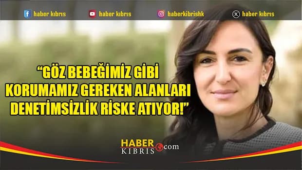 Jale Refik Rogers: “Göz Bebeğimiz Gibi Korumamız Gereken Alanları Denetimsizlik Riske Atıyor!”
