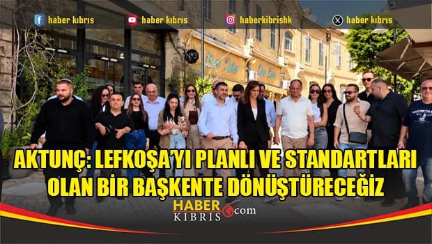 Aktunç: Lefkoşa’yı planlı ve standartları olan bir başkente dönüştüreceğiz