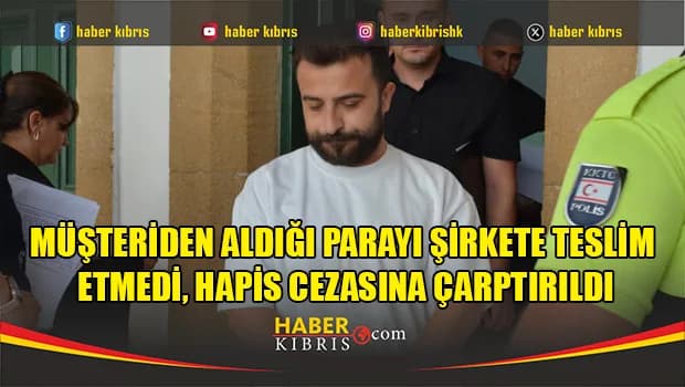 Müşteriden aldığı parayı şirkete teslim etmedi, hapis cezasına çarptırıldı