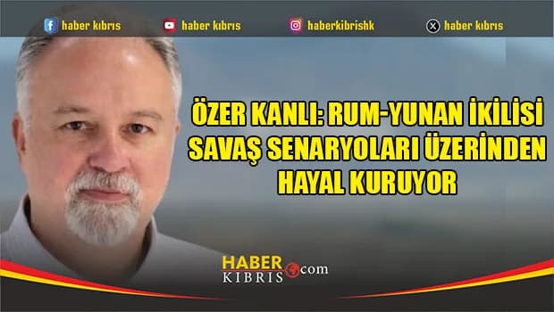 Özer Kanlı: Rum-Yunan ikilisi savaş senaryoları üzerinden hayal kuruyor