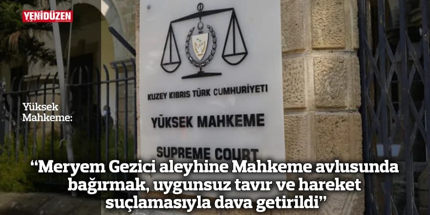 "Meryem Gezici aleyhine Mahkeme avlusunda bağırmak, uygunsuz tavır ve hareket suçlamasıyla dava getirildi"