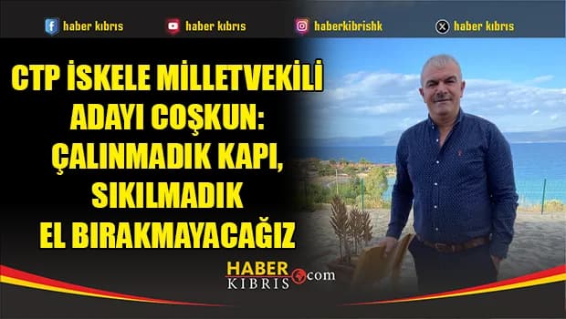CTP İskele Milletvekili Adayı Coşkun: Çalınmadık kapı, sıkılmadık el bırakmayacağız