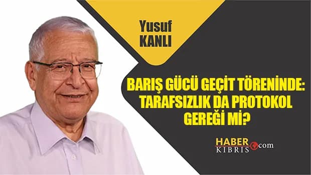 Yusuf Kanlı yazdı: Barış Gücü geçit töreninde: Tarafsızlık da protokol gereği mi?