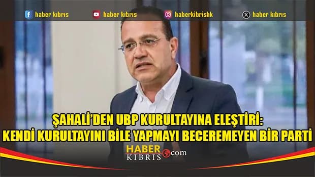 Şahali’den UBP kurultayına eleştiri: Kendi kurultayını bile yapmayı beceremeyen bir parti